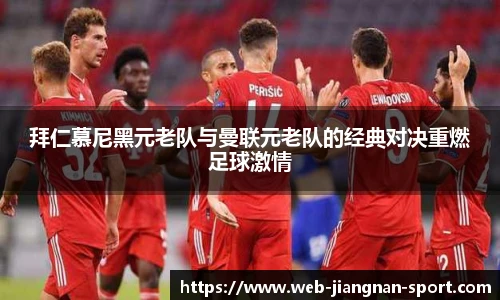 拜仁慕尼黑元老队与曼联元老队的经典对决重燃足球激情