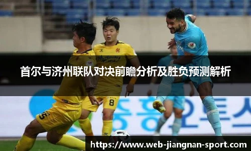 首尔与济州联队对决前瞻分析及胜负预测解析