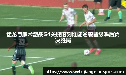 猛龙与魔术激战G4关键时刻谁能逆袭晋级季后赛决胜局