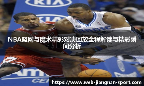 NBA篮网与魔术精彩对决回放全程解读与精彩瞬间分析
