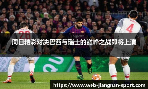 周日精彩对决巴西与瑞士的巅峰之战即将上演