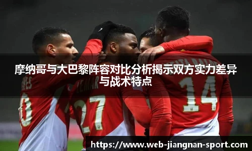 摩纳哥与大巴黎阵容对比分析揭示双方实力差异与战术特点