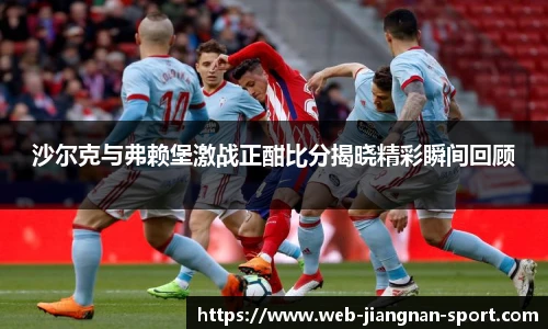 沙尔克与弗赖堡激战正酣比分揭晓精彩瞬间回顾